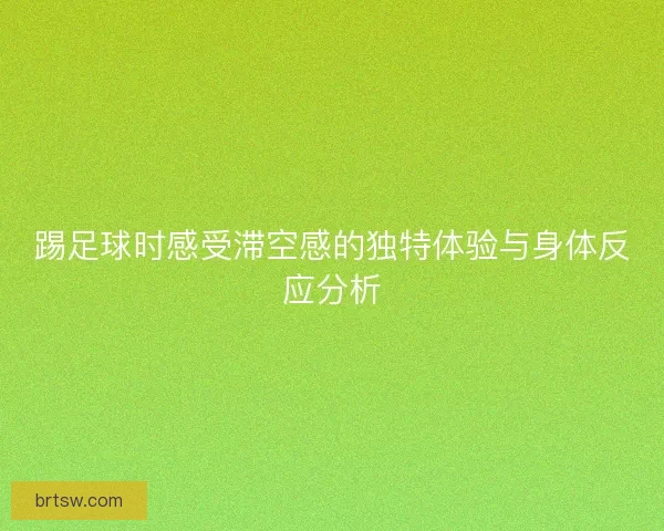 踢足球时感受滞空感的独特体验与身体反应分析 踢足球时感受滞空感的独特体验与身体反应分析
