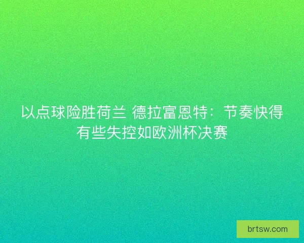 以点球险胜荷兰 德拉富恩特:节奏快得有些失控如欧洲杯决赛 以点球险胜荷兰 德拉富恩特:节奏快得有些失控如欧洲杯决赛