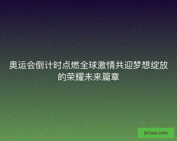 奥运会倒计时点燃全球激情共迎梦想绽放的荣耀未来篇章