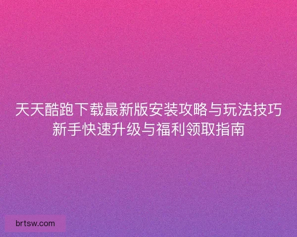 天天酷跑下载最新版安装攻略与玩法技巧新手快速升级与福利领取指南