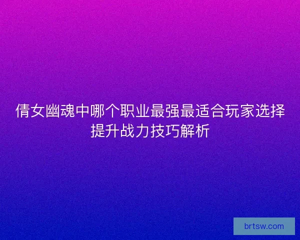 倩女幽魂中哪个职业最强最适合玩家选择提升战力技巧解析
