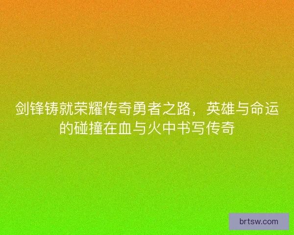 剑锋铸就荣耀传奇勇者之路，英雄与命运的碰撞在血与火中书写传奇