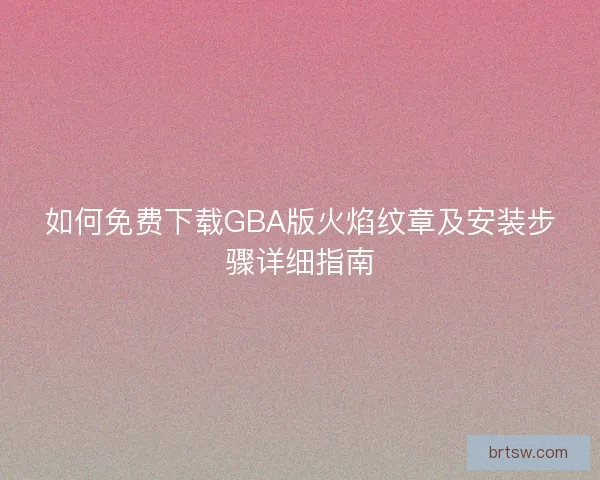 如何免费下载GBA版火焰纹章及安装步骤详细指南