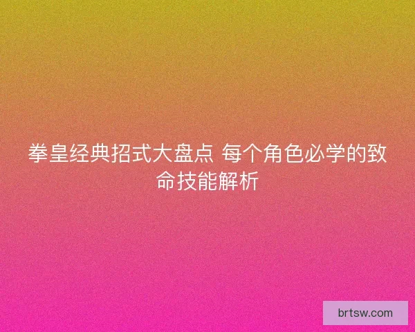 拳皇经典招式大盘点 每个角色必学的致命技能解析