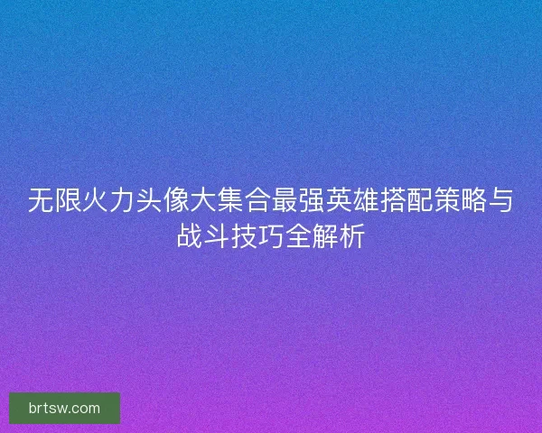 无限火力头像大集合最强英雄搭配策略与战斗技巧全解析