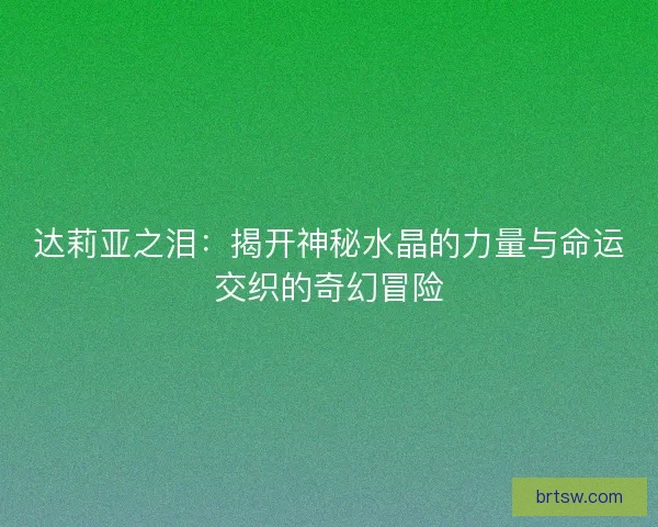 达莉亚之泪：揭开神秘水晶的力量与命运交织的奇幻冒险