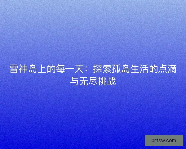 雷神岛上的每一天:探索孤岛生活的点滴与无尽挑战 雷神岛上的每一天:探索孤岛生活的点滴与无尽挑战