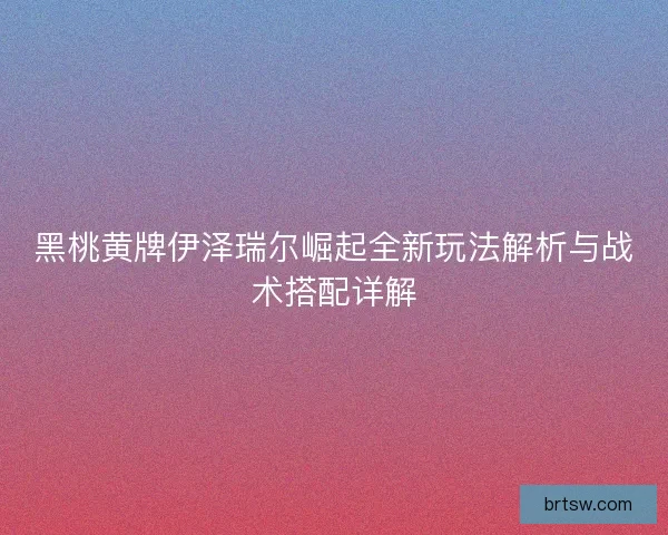 黑桃黄牌伊泽瑞尔崛起全新玩法解析与战术搭配详解 黑桃黄牌伊泽瑞尔崛起全新玩法解析与战术搭配详解