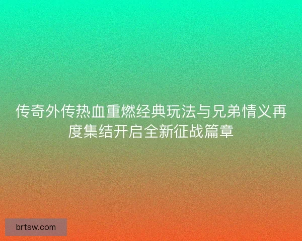 传奇外传热血重燃经典玩法与兄弟情义再度集结开启全新征战篇章 传奇外传热血重燃经典玩法与兄弟情义再度集结开启全新征战篇章
