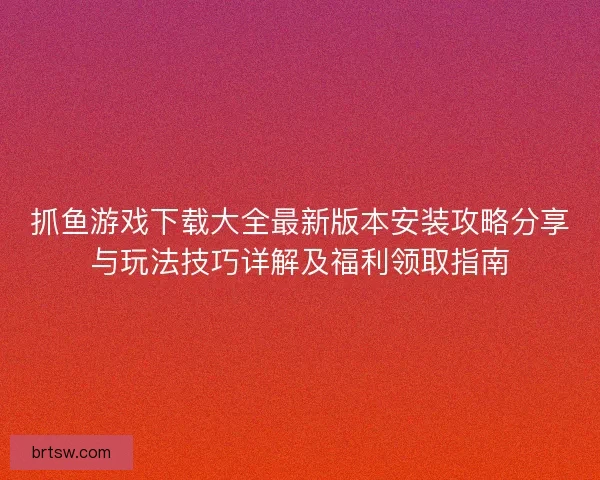 抓鱼游戏下载大全最新版本安装攻略分享与玩法技巧详解及福利领取指南