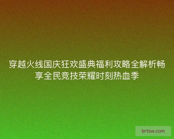 穿越火线国庆狂欢盛典福利攻略全解析畅享全民竞技荣耀时刻热血季