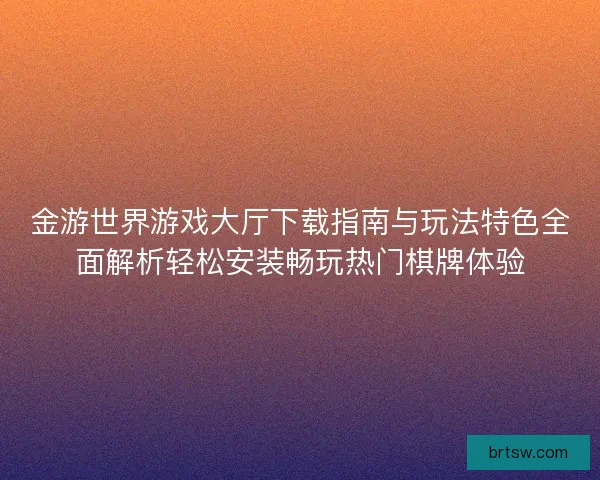 金游世界游戏大厅下载指南与玩法特色全面解析轻松安装畅玩热门棋牌体验