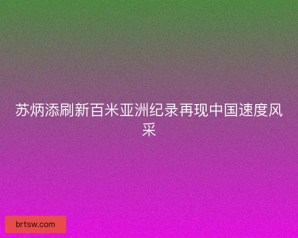 苏炳添刷新百米亚洲纪录再现中国速度风采
