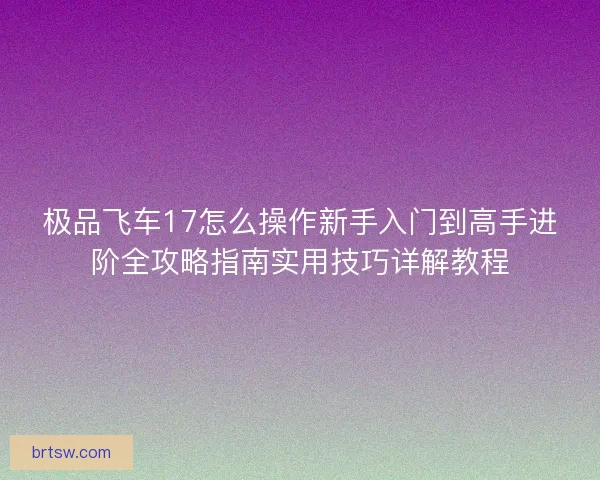 极品飞车17怎么操作新手入门到高手进阶全攻略指南实用技巧详解教程