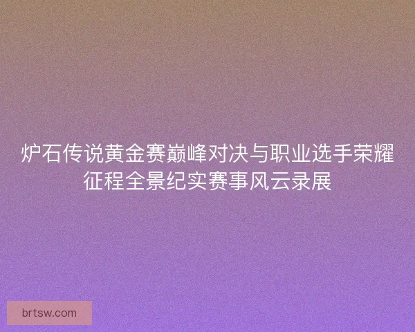 炉石传说黄金赛巅峰对决与职业选手荣耀征程全景纪实赛事风云录展