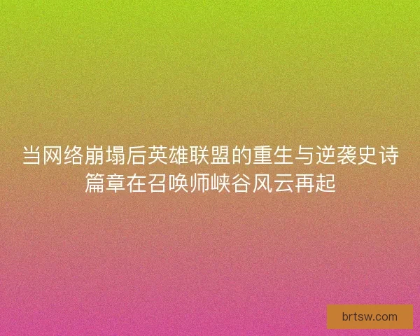 当网络崩塌后英雄联盟的重生与逆袭史诗篇章在召唤师峡谷风云再起