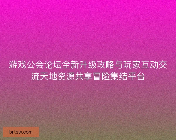 游戏公会论坛全新升级攻略与玩家互动交流天地资源共享冒险集结平台