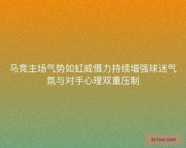 马竞主场气势如虹威慑力持续增强球迷气氛与对手心理双重压制