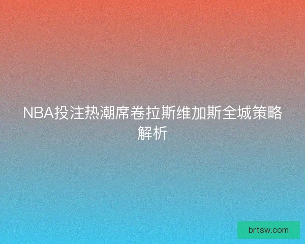 NBA投注热潮席卷拉斯维加斯全城策略解析