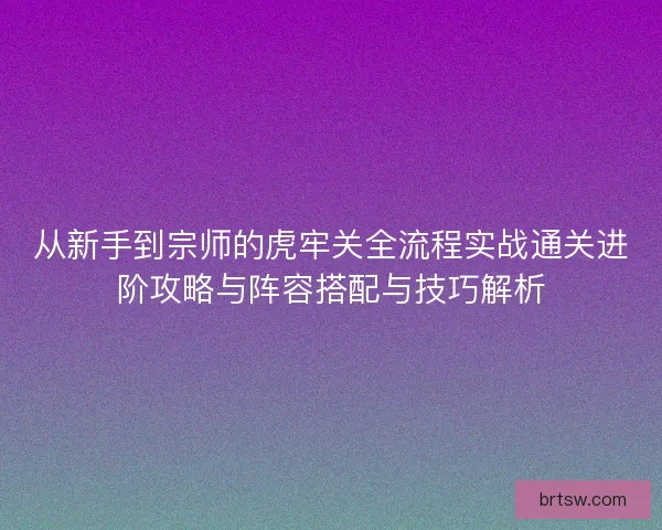 从新手到宗师的虎牢关全流程实战通关进阶攻略与阵容搭配与技巧解析