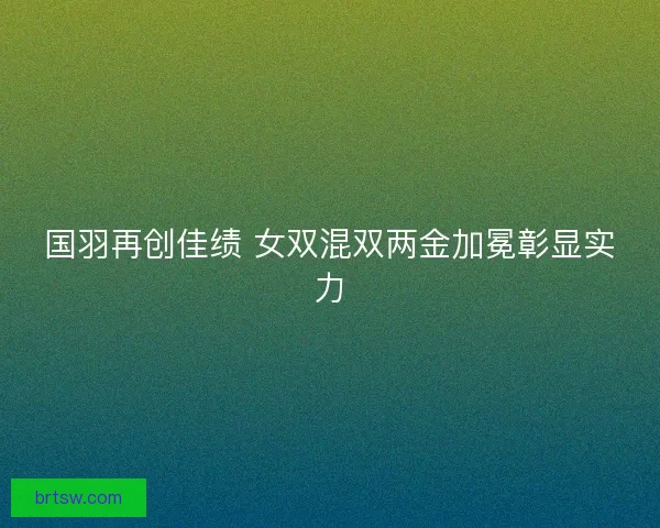 国羽再创佳绩 女双混双两金加冕彰显实力