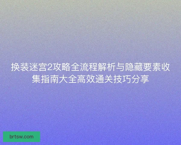 换装迷宫2攻略全流程解析与隐藏要素收集指南大全高效通关技巧分享