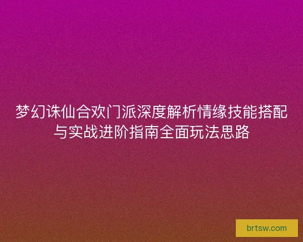 梦幻诛仙合欢门派深度解析情缘技能搭配与实战进阶指南全面玩法思路