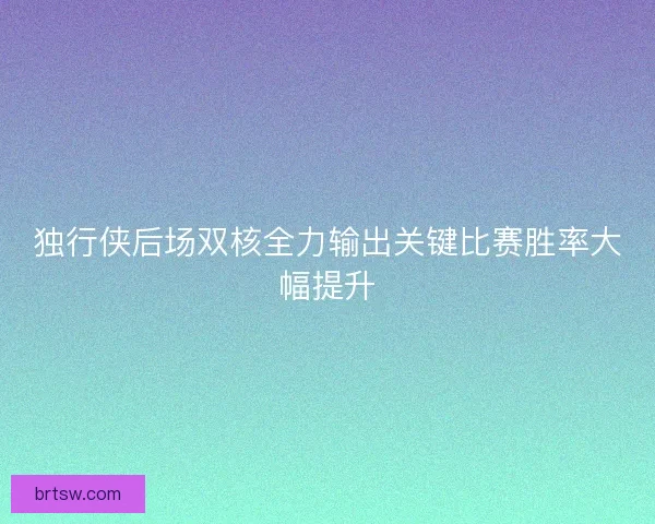 独行侠后场双核全力输出关键比赛胜率大幅提升