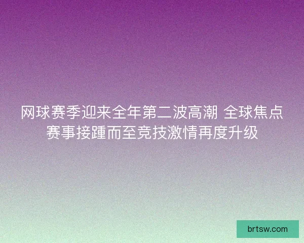 网球赛季迎来全年第二波高潮 全球焦点赛事接踵而至竞技激情再度升级