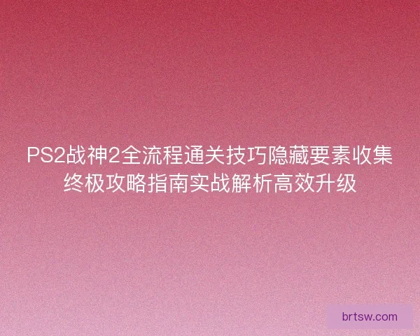 PS2战神2全流程通关技巧隐藏要素收集终极攻略指南实战解析高效升级