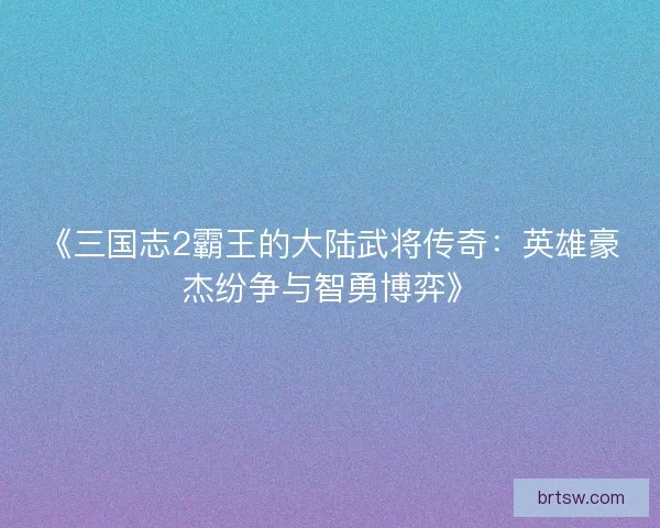 《三国志2霸王的大陆武将传奇:英雄豪杰纷争与智勇博弈》 《三国志2霸王的大陆武将传奇:英雄豪杰纷争与智勇博弈》