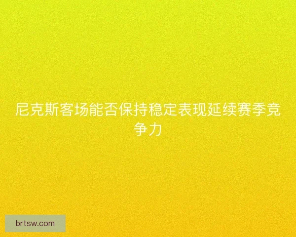 尼克斯客场能否保持稳定表现延续赛季竞争力