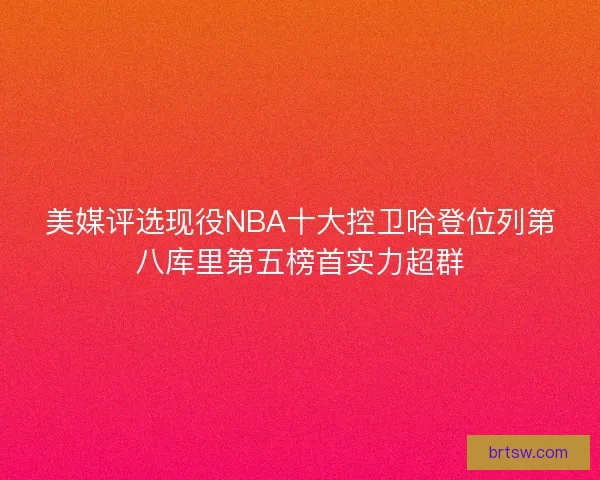 美媒评选现役NBA十大控卫哈登位列第八库里第五榜首实力超群