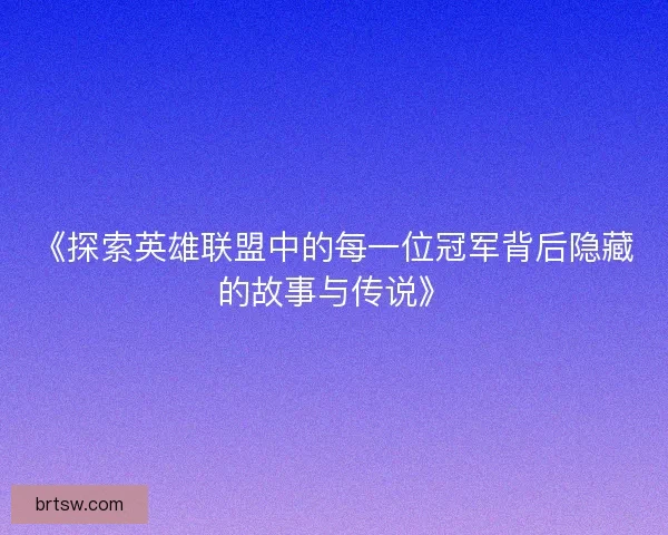 《探索英雄联盟中的每一位冠军背后隐藏的故事与传说》 《探索英雄联盟中的每一位冠军背后隐藏的故事与传说》