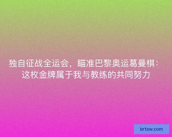 独自征战全运会，瞄准巴黎奥运葛曼棋：这枚金牌属于我与教练的共同努力