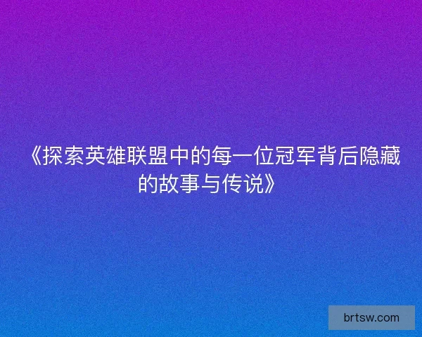 《探索英雄联盟中的每一位冠军背后隐藏的故事与传说》