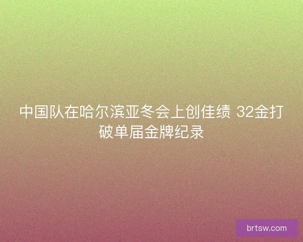 中国队在哈尔滨亚冬会上创佳绩 32金打破单届金牌纪录