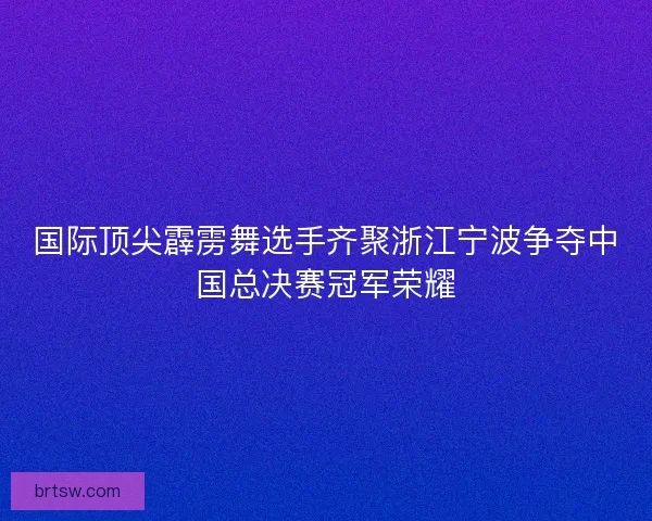 国际顶尖霹雳舞选手齐聚浙江宁波争夺中国总决赛冠军荣耀