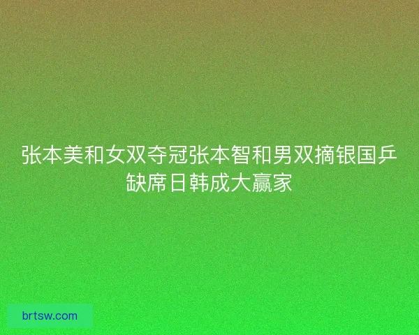 张本美和女双夺冠张本智和男双摘银国乒缺席日韩成大赢家