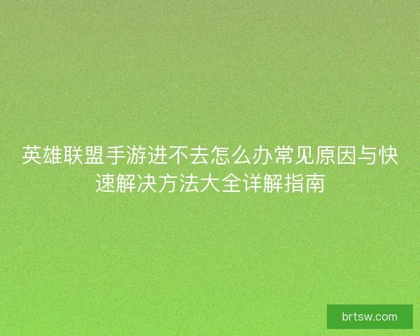 英雄联盟手游进不去怎么办常见原因与快速解决方法大全详解指南