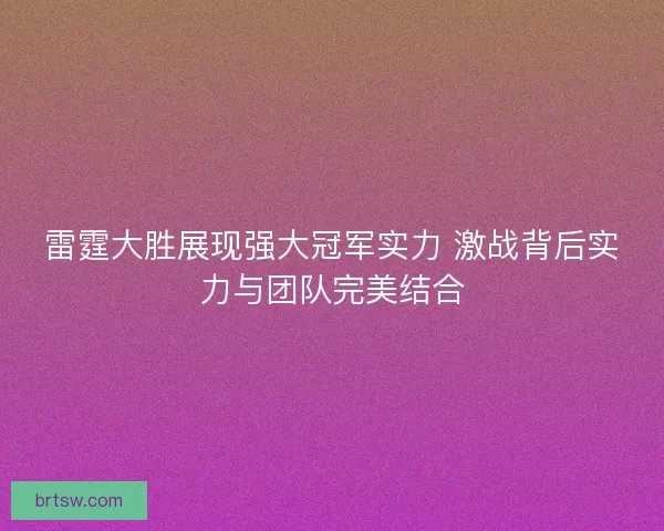 雷霆大胜展现强大冠军实力 激战背后实力与团队完美结合
