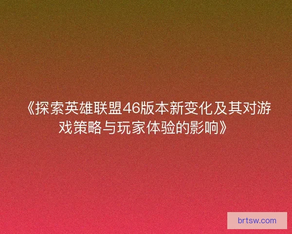 《探索英雄联盟46版本新变化及其对游戏策略与玩家体验的影响》