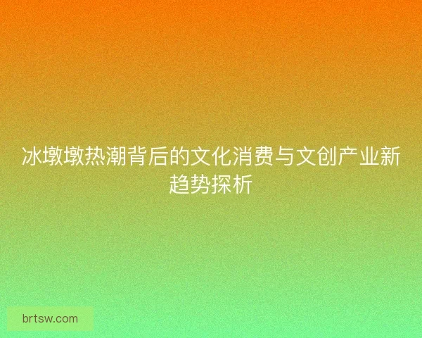 冰墩墩热潮背后的文化消费与文创产业新趋势探析