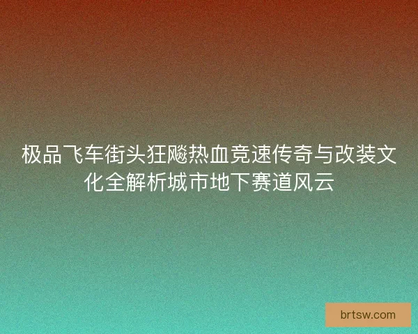 极品飞车街头狂飚热血竞速传奇与改装文化全解析城市地下赛道风云