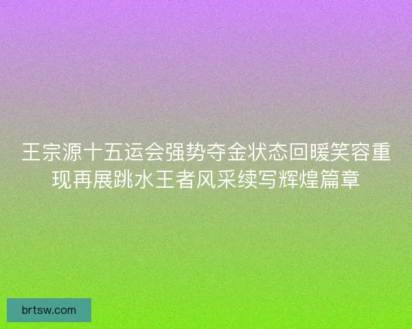 王宗源十五运会强势夺金状态回暖笑容重现再展跳水王者风采续写辉煌篇章