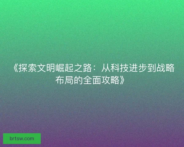 《探索文明崛起之路：从科技进步到战略布局的全面攻略》