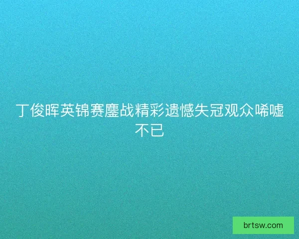 丁俊晖英锦赛鏖战精彩遗憾失冠观众唏嘘不已 丁俊晖英锦赛鏖战精彩遗憾失冠观众唏嘘不已